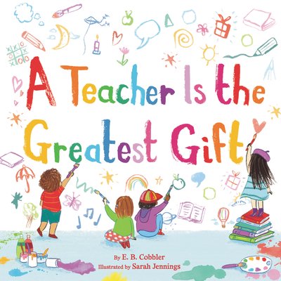 A Teacher Is the Greatest Gift by E. B. Cobbler, Illustrated by Sarah Jennings, book cover. Four children draw on a massive white wall as the cover and fill it entirely with colorful doodles, with the title of the book in colorful letters in the center of the white wall.