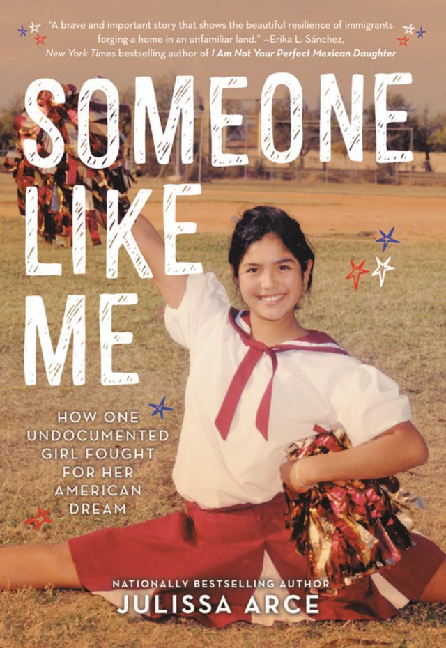 Someone Like Me: How One Undocumented Girl Fought for Her American Dream by Julissa Arce shows the author when she was a cheerleader in a field as she does the splits while holding one pom to her side and the other in the air as she smiles at the camera. Little red, white, and blue stars are scattered across the cover.