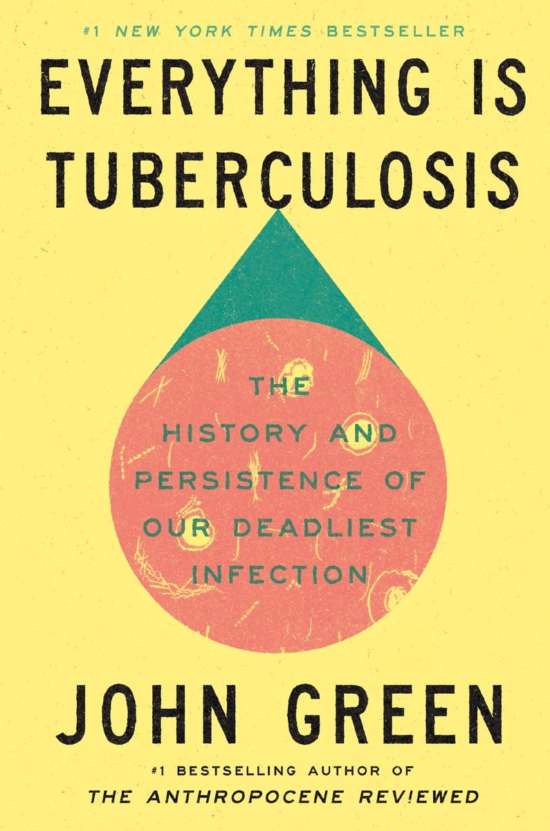 Everything Is Tuberculosis by John Green is set against a yellow background features a simple graphic, a green triangle supporting a pink circle. Inside the circle, teal text reads: ‘The History and Persistence of Our Deadliest Infection.’ The author’s name appears large at the bottom in black, along with the title at the top.