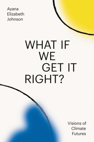 What If We Get It Right?: Visions of Climate Futures by Ayana Elizabeth Johnson book cover.