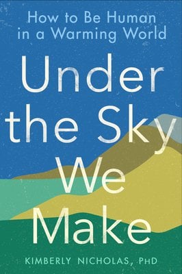 Book jacket for Under the Sky We Make by Kimberly Nicholas, PhD. Geometric drawings of mountains rise against a bright blue sky. Starting from the ground, the mountains start as a vibrant green, a light yellow, a turquoise, a dark brown, and grey-blue.