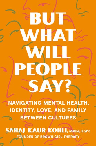 Book jacket for But What Will People Say?: Navigating Mental Health, Identity, Love, and Family Between Cultures by Sahaj Kaur Kohli, MaEd, LGPC.