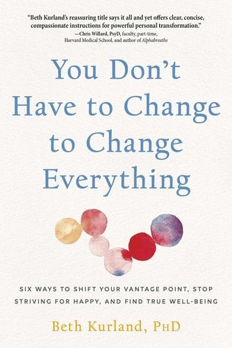 Book jacket for You Don't Have to Change to Change Everything: Six Ways to Shift Your Vantage Point, Stop Striving for Happy, and Find True Well-Being by Beth Kurland. On a white textured background, below the blue title, watercolor six circles make a zigzag pattern. They are mostly red and pink, with splotches of yellow, blue, and purple.