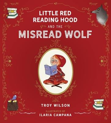 The Little Red Reading Hood and the Misread Wolf by Troy Wilson, Illustrated by Ilaria Campana, book cover. Red background with a portrait of a young girl in a red cape reading a book. In the top right corner is a wolf, and the other corners are stacks of books and a treat basket. The edges are daintily decorated with vines and flowers.