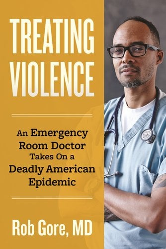 Treating Violence: An Emergency Room Doctor Takes On a Deadly American Epidemic by Dr. Rob Gore M.D., book cover depicting Dr Gore in his medical scrubs.