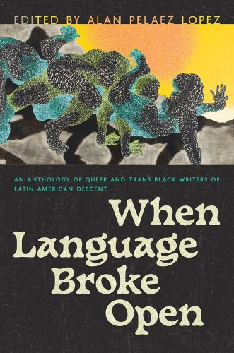 When Language Broke Open: An Anthology of Queer and Trans Black Writers of Latin American Descent edited by Alan Pelaez Lopez, book cover.