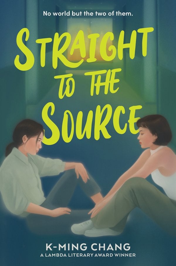 K-Ming Chang's Lambda Award-Winning YA debut, Straight to the Source, has a cover featuring two girls facing each other in a dim school hallway. The girl on the left is wearing a pale green button up with blue pants and a ponytail. The girl on the right has a short bob with bangs and is wearing a tank top with green pants. The title is written in uppercase, neon green script at the center of the cover. The tagline "No world but the two of them" is written in plain white text at the top.
