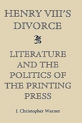 Henry VIII's Divorce: Literature and the Politics of the Printing