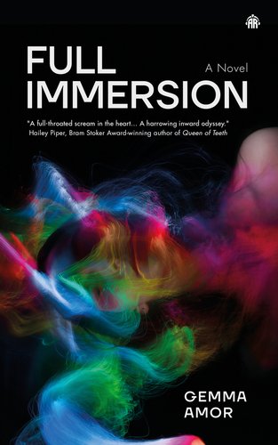 Full Immersion by Gemma Amor. "A full-throated scream in the heart. A harrowing inward odyssey," says Holley Piper, Bram Stoker Award-winning author of Queen of Teeth. Swirling prism of colors on a black background.