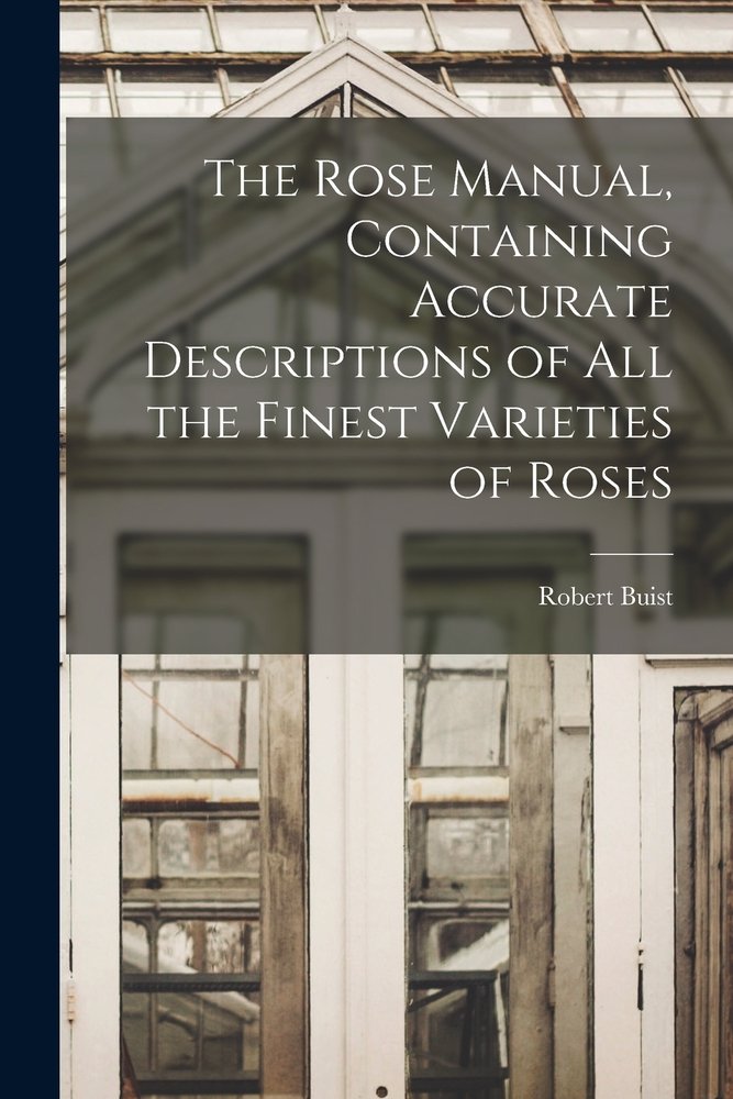 The Rose Manual, Containing Accurate Descriptions of All the Finest ...