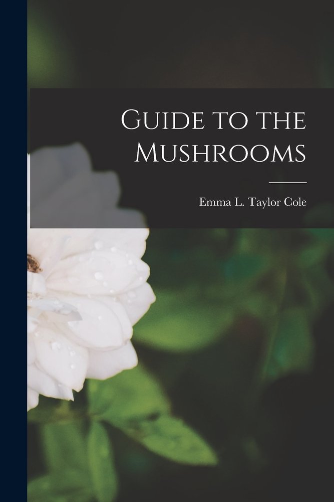 Guide to the Mushrooms [microform] a book by Emma L Taylor Cole ...
