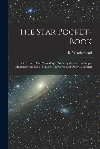 The Star Pocket-book; or, How to Find Your Way at Night by the Stars. A ...