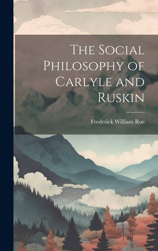 Frederick Rushing Roe The Social Philosophy of Carlyle and Ruskin a book by Frederick William ...
