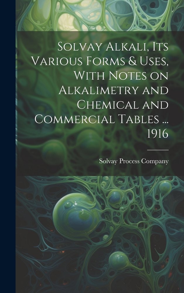 Solvay Alkali, its Various Forms & Uses, With Notes on Alkalimetry and ...