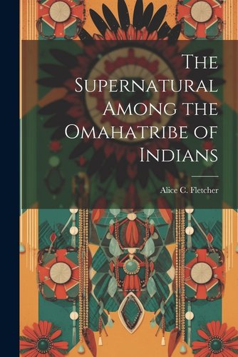 The Supernatural Among the Omaha Tribe of Indians by Fletcher Alice Cunningham book cover featuring a work of art with red, teal, and yellow flowers and feathers.