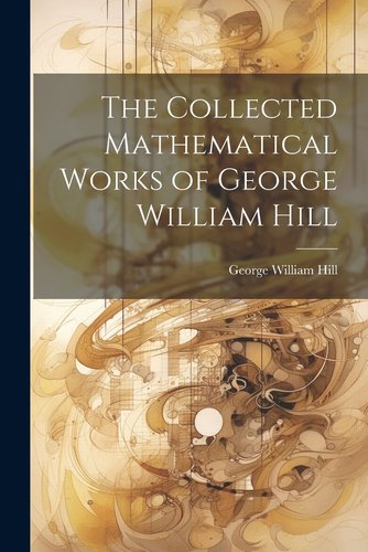 The Collected Mathematical Works of George William Hill a book by ...