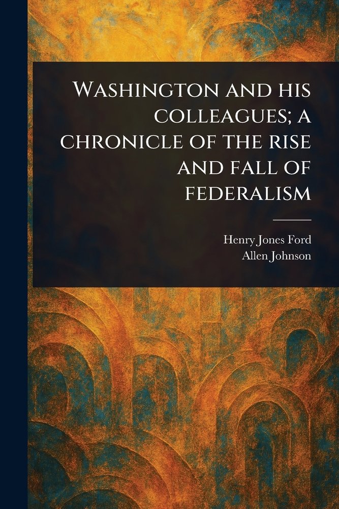 Washington and His Colleagues; a Chronicle of the Rise and Fall of ...
