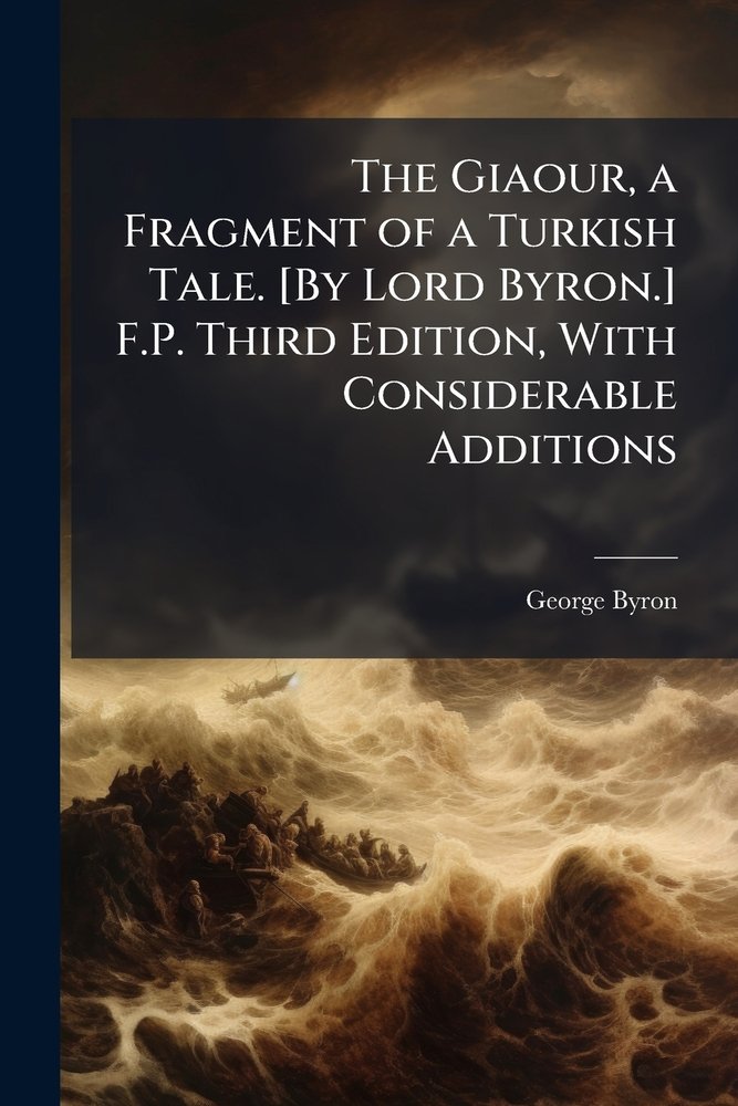 The Giaour, a Fragment of a Turkish Tale. [By Lord Byron.] F.P. Third ...