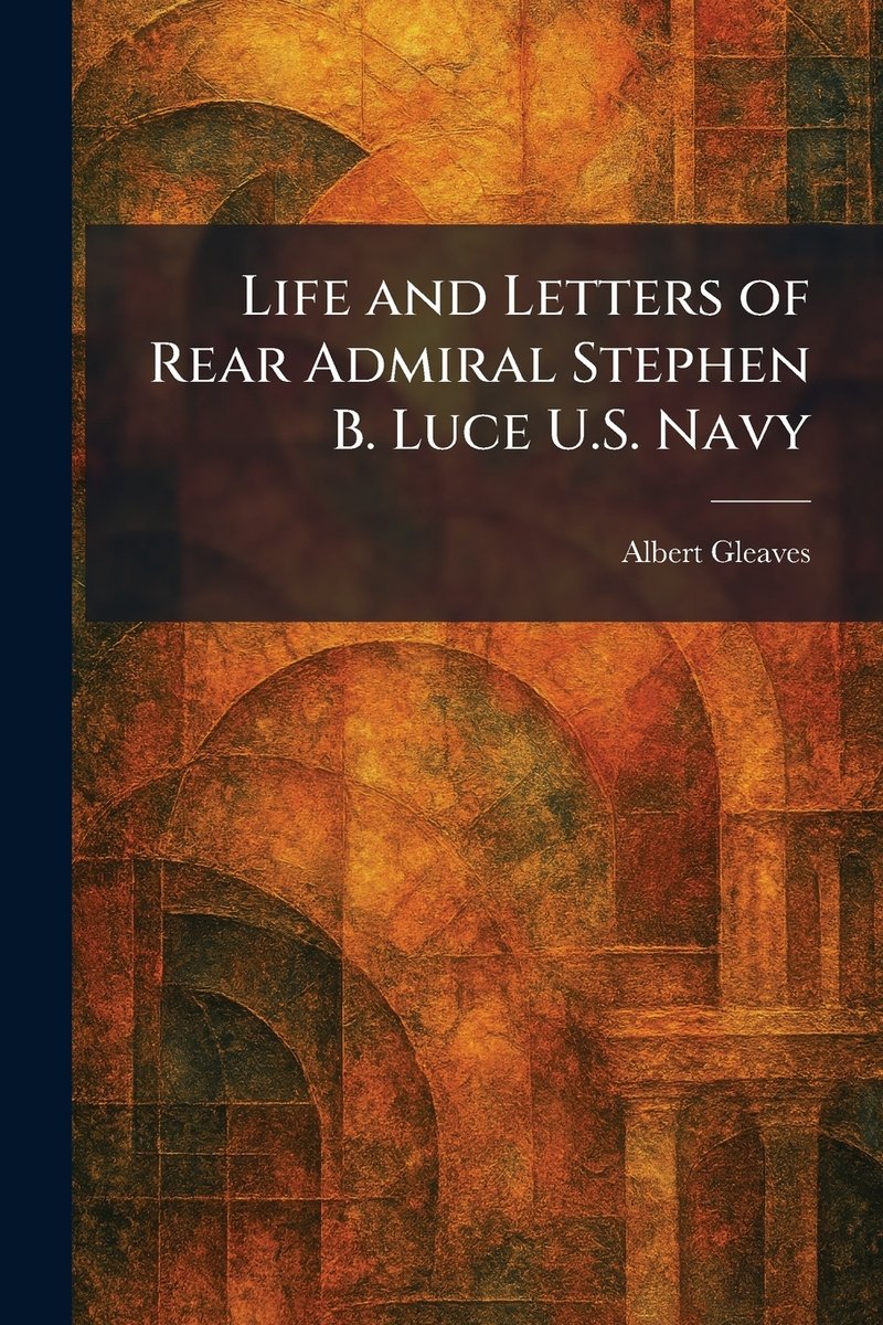 Life and Letters of Rear Admiral Stephen B. Luce U.S. Navy a book by ...