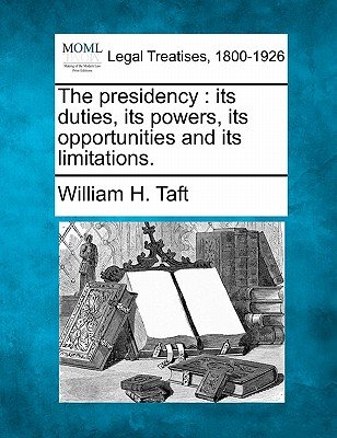 The Presidency: Its Duties, Its Powers, Its Opportunities and Its ...