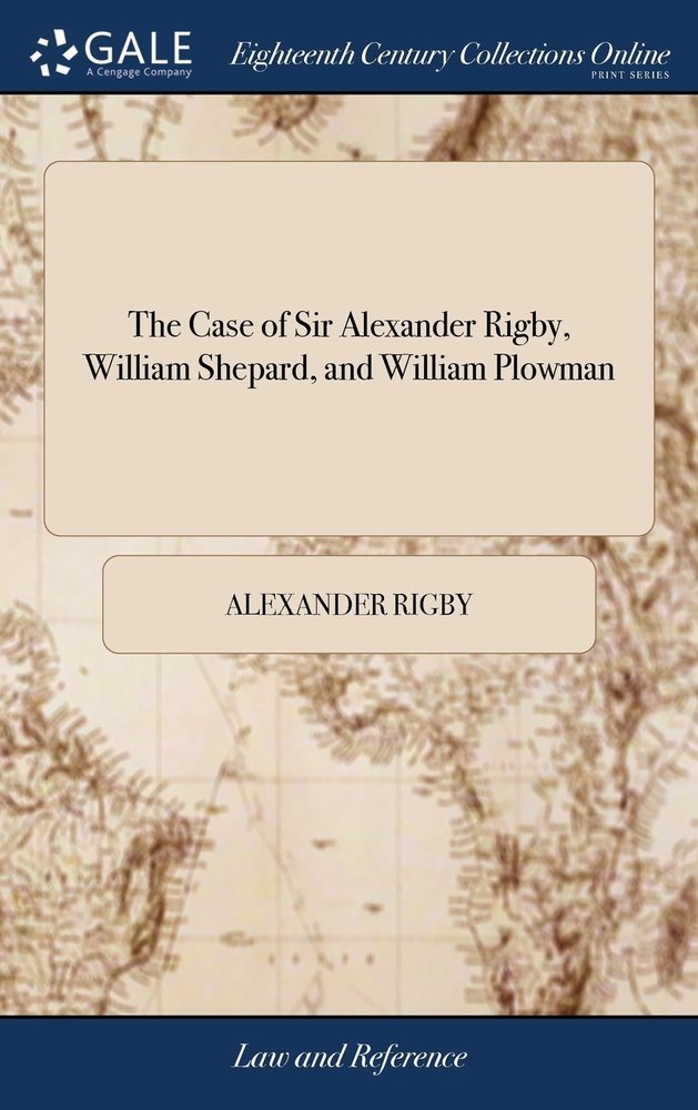 The Case of Sir Alexander Rigby, William Shepard, and William Plowman a ...