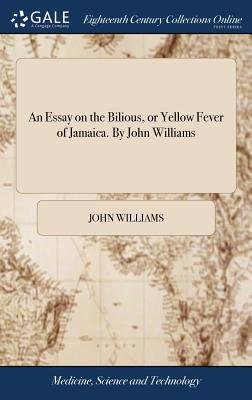 An Essay on the Bilious, or Yellow Fever of Jamaica. By John Williams a ...