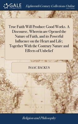 True Faith Will Produce Good Works. A Discourse, Wherein are Opened the ...