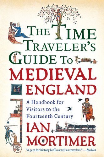 The Time Traveler's Guide to Medieval England: A Handbook for Visitors to the Fourteenth Century by Ian Mortimer