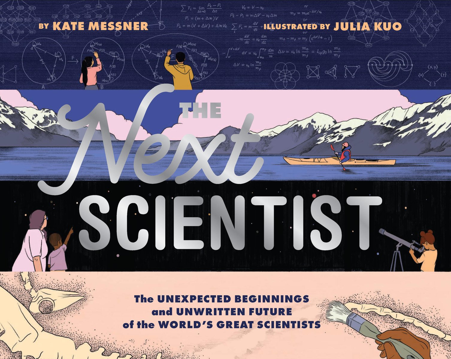 Book cover of "The Next Scientist: The Unexpected Beginnings and Unwritten Future of the World’s Great Scientists," written by Kate Messner and illustrated by Julia Kuo, featuring four scenes stacked on top of one another: two figures writing mathematical equations on a large blackboard; a kayaker in a snow seascape; two children and an adult stargazing, one child with a telescope; a brown-skinned hand brushing dirt away from a fossilized skeleton.