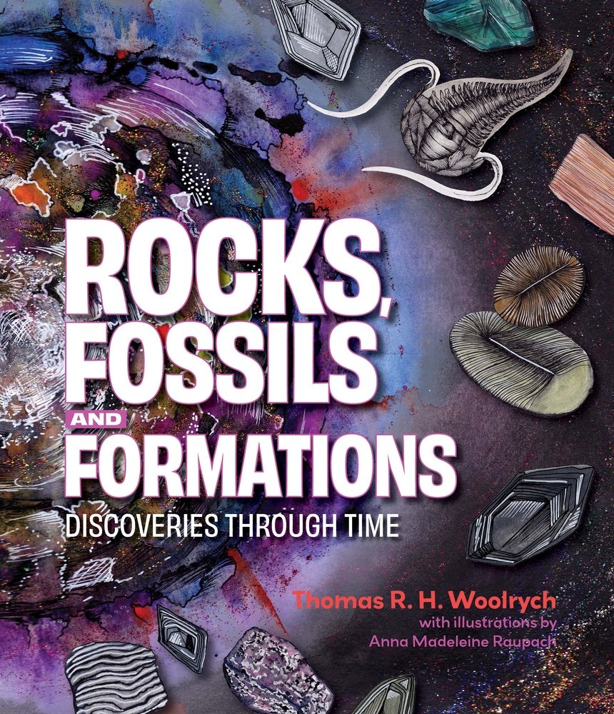 Rocks, Fossils and Formations: Discoveries Through Time by Thomas R. H. Woolrych, Illustrated by Anna Madeleine Raupach middle-grade novel depicting different rocks and creatures emanating from a central core of rock and shattered color on the left-hand center of the cover.