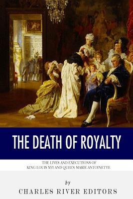 "The Death of Royalty: The Lives and Executions of King Louis XVI and Queen Marie Antoinette" by Charles Rivers book cover of the royal couple and their children in a painting, scared of the French Revolution out for their deaths.