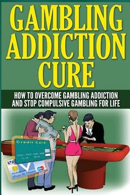 The Gambling Addiction Cure: How to Overcome Gambling Addiction and ...