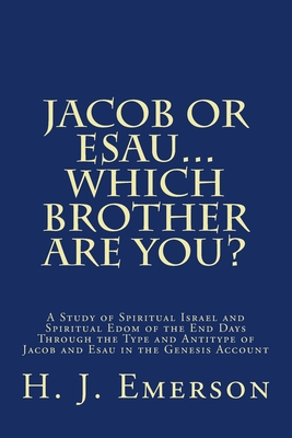 Jacob Or Esau...Which Brother Are You?: A Study of Spiritual Israel and Spiritual Edom of the End Days Through the Type and Antitype of Jacob and Esau - Emerson, H. J.