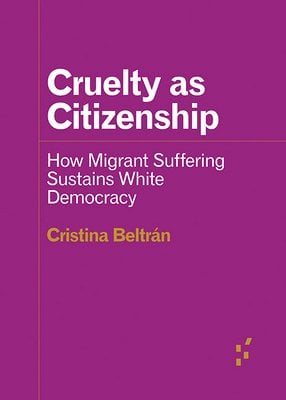 Cruelty as Citizenship: How Migrant Suffering Sustains White Democracy - Beltrán, Cristina