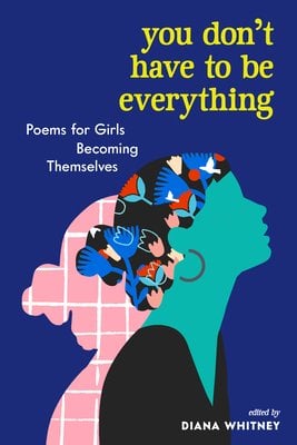 You Don't Have to be Everything by Diana Whitney, a collection of poems. Its cover is dark blue with a turquoise outline of a woman, and the hair is black with flowers inside.