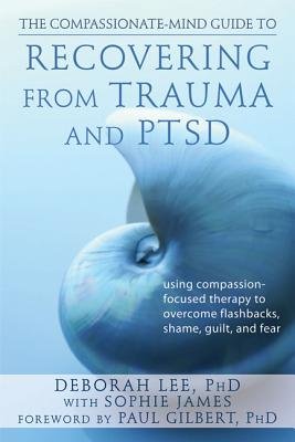 The Compassionate-Mind Guide to Recovering From Trauma and PTSD