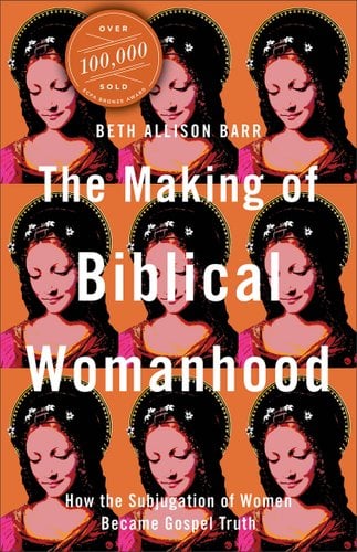 The Making of Biblical Womanhood: How the Subjugation of Women Became Gospel Truth - Barr, Beth Allison