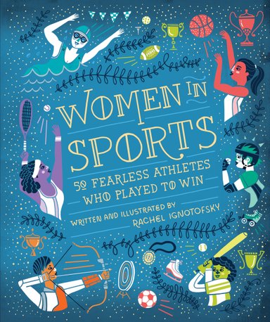 Cover for the book Women in Sports by Rachel Ignotofsky. Depicted are illustrations of various women athletes. Clockwise from the top left, these athletes are a swimmer, a basketball player, a roller skater, a softball player, an archer, and a tennis player. Surrounding the athletes are various trophies, balls, and a medal. The background is blue with small white dots and leafy borders.