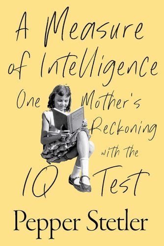A Measure of Intelligence: One Mother’s Reckoning with the IQ Test by Pepper Stetler, a yellow background with a black and white font girl holding a book, the title taking most of the book cover.