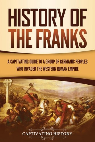 History of the Franks: A Captivating Guide to a Group of Germanic ...