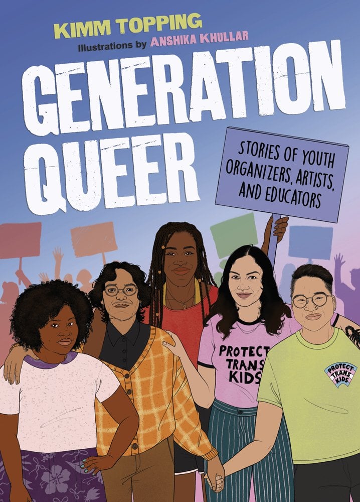 Book cover of Generation Queer: Stories of Youth Organizers, Artists, and Educators by Kimm Topping, Illustrated by Anshika Khullar, featuring a group of young adults diverse in skin tone, hair color texture, and gender at a protest with their arms around one another.