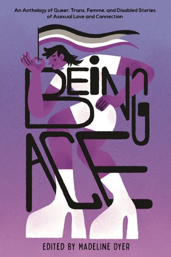Cover of Being Ace: An Anthology of Queer, Trans, Femme, and Disabled stories of Asexual Love and Connection by Madeline Dyer
