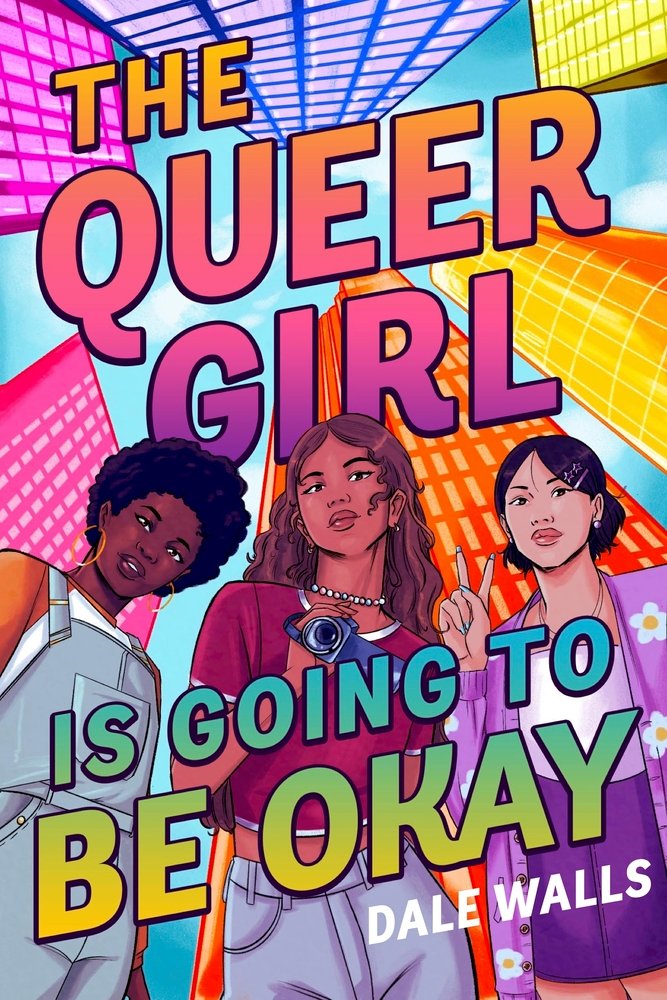 The Queer Girl Is Going to Be Okay by Dale Walls, book cover. Dawn, Edie, and Georgia are standing in-between colorfully drawn buildings as if their camera is on the floor facing up.