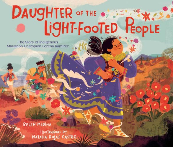 Daughter of the Light-Footed People: The Story of Indigenous Marathon Champion Lorena Ramírez by Belen Medina, book cover. A young woman with a determined facial expression and in an indigenous-tribal dress runs through a land of different flowers and plants, the wind seeming to carry her through. A man and a woman follow behind with the same spirit.
