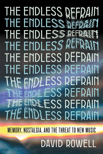 "The Endless Refrain: Memory, Nostalgia, and the Threat to New Music" by David Rowel, book cover. The title "The Endless Refrain" is repeated on the book cover with the word refrain pushed inward as if punched.