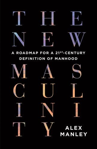 Cover for "The New Masculinity: A Roadmap for a 21st-Century Definition of Manhood" by Alex Manley
