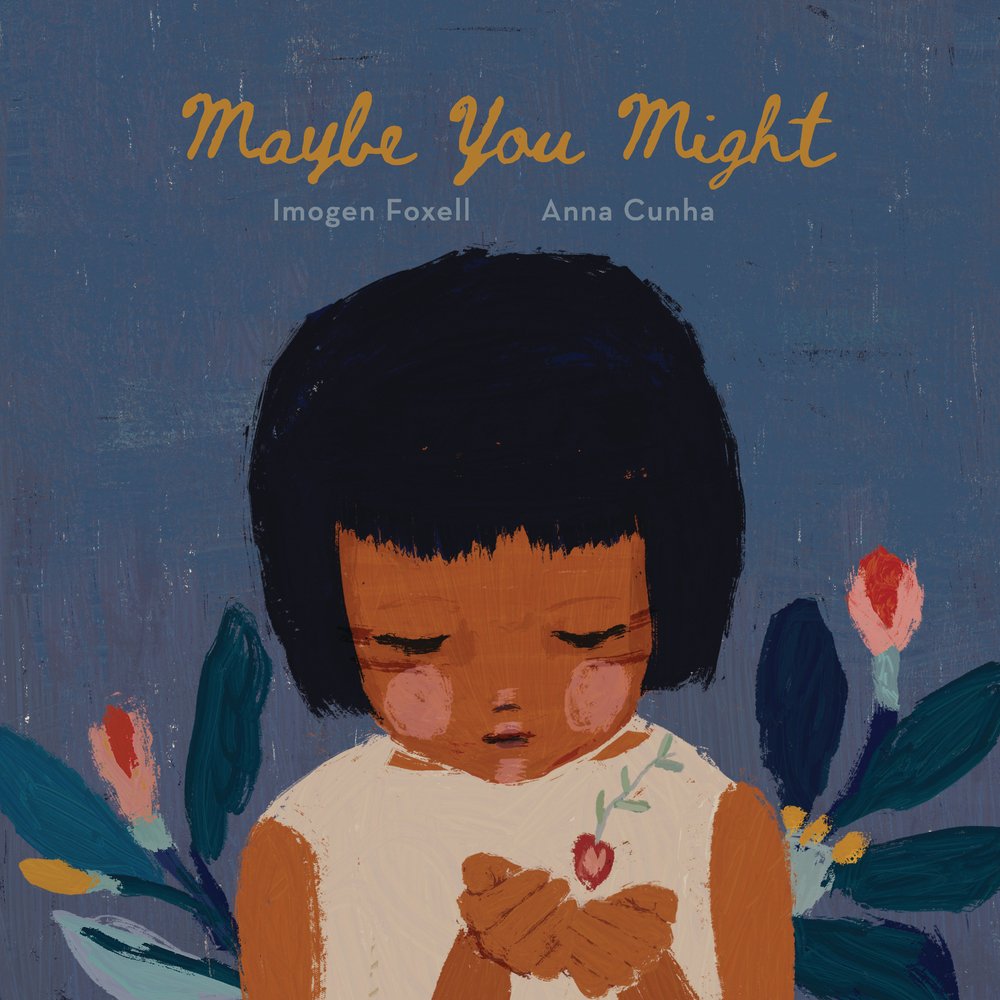 Maybe You Might by Imogen Foxell and Illustrated by Anna Cunha, a children's book cover. An acrylic painting of a young girl looking at a blooming seed in her hands. Behind her two plants grow on a blue background.