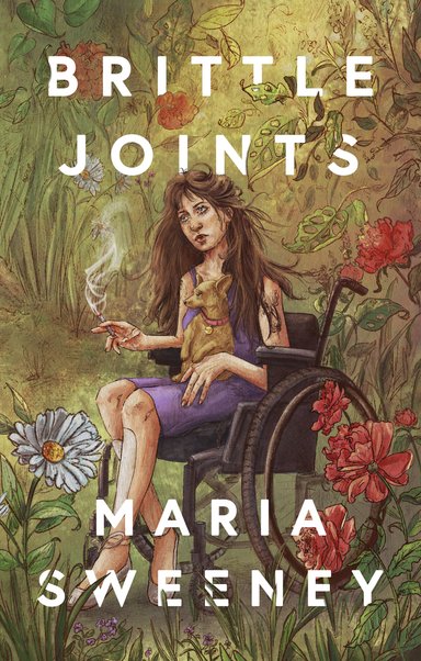 Cover for the graphic memoir Brittle Joints by Maria Sweeney. Depicted is Sweeney sitting in a wheelchair turned away from the viewer, with her dog in her lap. In her right hand she holds a joint. Sweeney's wheelchair is in the middle of a lush garden surrounded by flowers and ferns.