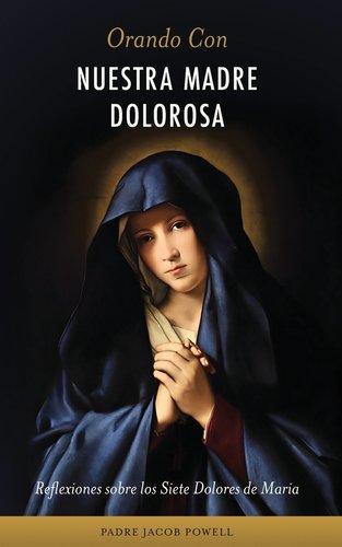 Orando Con Nuestra Madre Dolorosa: reflexiones sobre los siete dolores ...