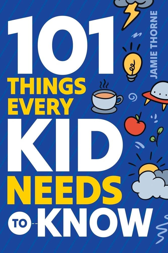 101 Things Every Kid Needs to Know James Thorne 101 Things Every Kid Needs to Know James Thorne